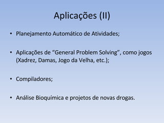 Aplicações (II) Planejamento Automático de Atividades; Aplicações de “General Problem Solving”, como jogos (Xadrez, Damas, Jogo da Velha, etc.); Compiladores; Análise Bioquímica e projetos de novas drogas. 