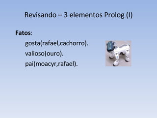 Revisando – 3 elementos Prolog (I) Fatos :  gosta(rafael,cachorro). valioso(ouro). pai(moacyr,rafael). 