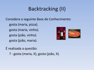 Backtracking (II) Considere a seguinte Base de Conhecimento: gosta (maria, pizza). gosta (maria, vinho). gosta (joão, vinho). gosta (joão, maria). É realizada a questão: ? - gosta (maria, X), gosta (joão, X). 