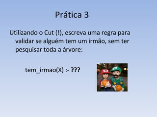 Prática 3 Utilizando o Cut (!), escreva uma regra para validar se alguém tem um irmão, sem ter pesquisar toda a árvore: tem_irmao(X) :-  ??? 