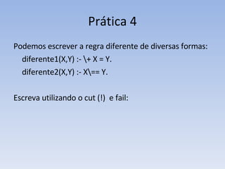 Prática 4 Podemos escrever a regra diferente de diversas formas: diferente1(X,Y) :- \+ X = Y. diferente2(X,Y) :- X\== Y. Escreva utilizando o cut (!)  e fail: 