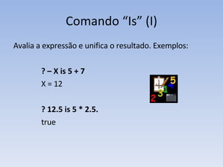 Comando “Is” (I) Avalia a expressão e unifica o resultado. Exemplos: ? – X is 5 + 7 X = 12 ? 12.5 is 5 * 2.5. true 