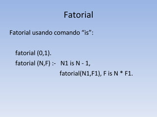 Fatorial Fatorial usando comando “is”: fatorial (0,1).  fatorial (N,F) :-  N1 is N - 1,     fatorial(N1,F1), F is N * F1. 