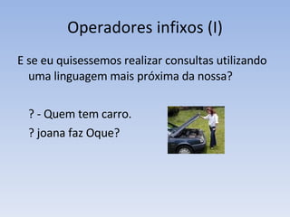 Operadores infixos (I) E se eu quisessemos realizar consultas utilizando uma linguagem mais próxima da nossa? ? - Quem tem carro. ? joana faz Oque? 