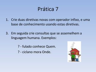 Prática 7 Crie duas diretivas novas com operador infixo, e uma base de conhecimento usando estas diretivas. Em seguida crie consultas que se assemelhem a linguagem humana. Exemplos: ? - fulado conhece Quem. ? - ciclano mora Onde. 