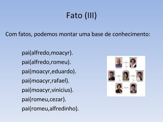 Fato (III) Com fatos, podemos montar uma base de conhecimento: pai(alfredo,moacyr). pai(alfredo,romeu). pai(moacyr,eduardo). pai(moacyr,rafael). pai(moacyr,vinicius). pai(romeu,cezar). pai(romeu,alfredinho). 