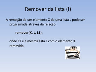 Remover da lista (I) A remoção de um elemento X de uma lista L pode ser programada através da relação: remover(X, L, L1). onde L1 é a mesma lista L com o elemento X removido. 