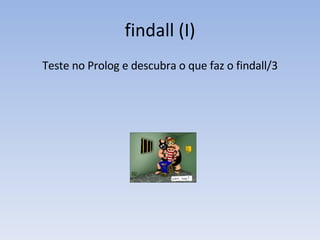 findall (I) Teste no Prolog e descubra o que faz o findall/3 