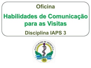 Oficina
Habilidades de Comunicação
para as Visitas
Disciplina IAPS 3
 