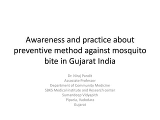 Awareness and practice about preventive method against mosquitobite in Gujarat India Dr. Niraj Pandit Associate Professor Department of Community Medicine SBKS Medical institute and Research center SumandeepVidyapith Piparia, Vadodara Gujarat 