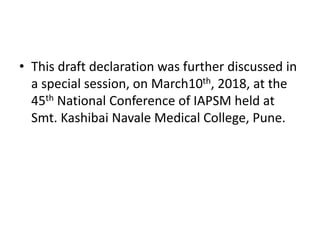 • This draft declaration was further discussed in
a special session, on March10th, 2018, at the
45th National Conference of IAPSM held at
Smt. Kashibai Navale Medical College, Pune.
 