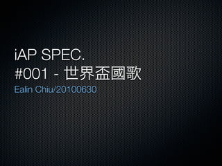 iAP SPEC.
#001 -
Ealin Chiu/20100630
 