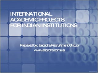 INTERNATIONAL  ACADEMIC PROJECTS FOR INDIAN INSTITUTIONS Prepared by: Escadra Recruitment Group www.escadra.com.ua 