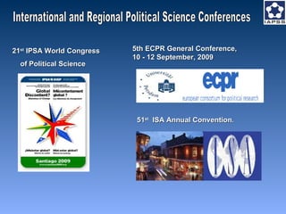 5th ECPR General Conference,  10 - 12 September, 2009 21 st  IPSA World Congress  of Political Science 51 st   ISA Annual Convention .  International and Regional Political Science Conferences 