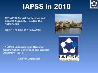 13 th  IAPSS Annual Conference and General Assembly – Leiden, the Netherlands  Water: The new oil? (May,2010)  1 th  IAPSS Latin American Regional Centre Annual Conference and General Assembly – 2010 Call for Organizers  IAPSS in 2010 