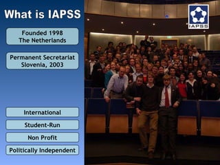 What is IAPSS Founded 1998 The Netherlands Permanent Secretariat Slovenia, 2003 International Student-Run Non Profit Politically Independent 