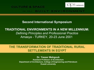 THE TRANSFORMATION OF TRADITIONAL RURAL SETTLEMENTS IN EGYPT Second International Symposium TRADITIONAL ENVIRONMENTS IN A NEW MILLENNIUM: Defining Principles and Professional Practice Amasya - TURKEY, 20-23 June 2001  Dr. Yasser Mahgoub Assistant Professor of Architecture Department of Architecture, College of Engineering and Petroleum Kuwait university 