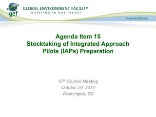 Agenda Item 15 
Stocktaking of Integrated Approach 
Pilots (IAPs) Preparation 
IFAD and FAO Learning Event 
on GEF 
Rome, Italy 
December 10-12, 2014 
 