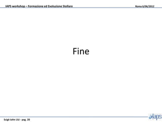 IAPS workshop – Formazione ed Evoluzione Stellare      Roma 6/06/2012




                                                 Fine




Scigè John LIU - pag. 20
 