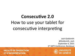 Consecu(ve*2.0!!
How!to!use!your!tablet!for!
consecu1ve!interpre1ng!!
Josh!Goldsmith!
@Goldsmith_Josh!
September!6,!2015!
3rd!IAPTI!Conference,!Bordeaux!
 
