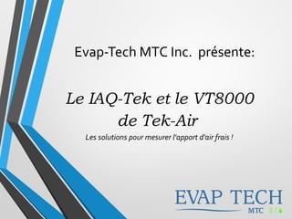 Evap-Tech MTC Inc. présente:
Le IAQ-Tek et le VT8000
de Tek-Air
Les solutions pour mesurer l'apport d'air frais !
 