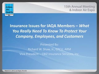 Insurance Issues for IAQA Members – What
  You Really Need To Know To Protect Your
    Company, Employees, and Customers
                    Presented By:
          Richard W. Shaw, Jr., CPCU, ARM
    Vice President – CBIZ Insurance Services, Inc.
 