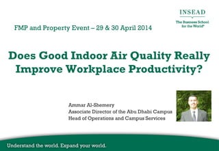 Does Good Indoor Air Quality Really
Improve Workplace Productivity?
FMP and Property Event – 29 & 30 April 2014
Ammar Al-Shemery
Associate Director of the Abu Dhabi Campus
Head of Operations and Campus Services
 