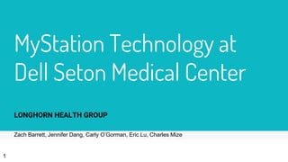 MyStation Technology at
Dell Seton Medical Center
LONGHORN HEALTH GROUP
1
Zach Barrett, Jennifer Dang, Carly O’Gorman, Eric Lu, Charles Mize
 