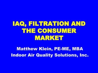 IAQ, FILTRATION AND THE CONSUMER MARKET Matthew Klein, PE-ME, MBA Indoor Air Quality Solutions, Inc. 