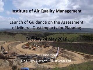 Institute of Air Quality Management
Launch of Guidance on the Assessment
of Mineral Dust Impacts for Planning
Tuesday 24 May 2016
Site Conditions
Dr Hugh Datson, DustScan Ltd
 