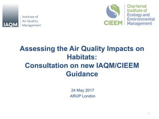 Assessing the Air Quality Impacts on
Habitats:
Consultation on new IAQM/CIEEM
Guidance
24 May 2017
ARUP London
1
 