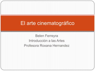 El arte cinematográfico

         Belen Ferreyra
    Introducción a las Artes
 Profesora Roxana Hernandez
 
