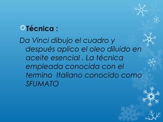 Técnica :
Da Vinci dibujo el cuadro y
 después aplico el oleo diluido en
 aceite esencial . La técnica
 empleada conocida con el
 termino Italiano conocido como
 SFUMATO
 
