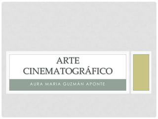 ARTE
CINEMATOGRÁFICO
 AURA MARIA GUZMÁN APONTE
 