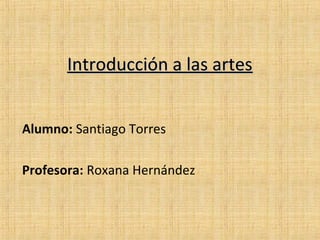 Introducción a las artes


Alumno: Santiago Torres

Profesora: Roxana Hernández
 