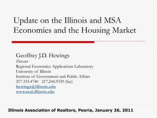 Update on the Illinois and MSA Economies and the Housing Market Geoffrey J.D. Hewings Director Regional Economics Applications Laboratory University of Illinois Institute of Government and Public Affairs 217.333.4740  217.244.9339 (fax) [email_address] www.real.illinois.edu Illinois Association of Realtors, Peoria, January 26, 2011 