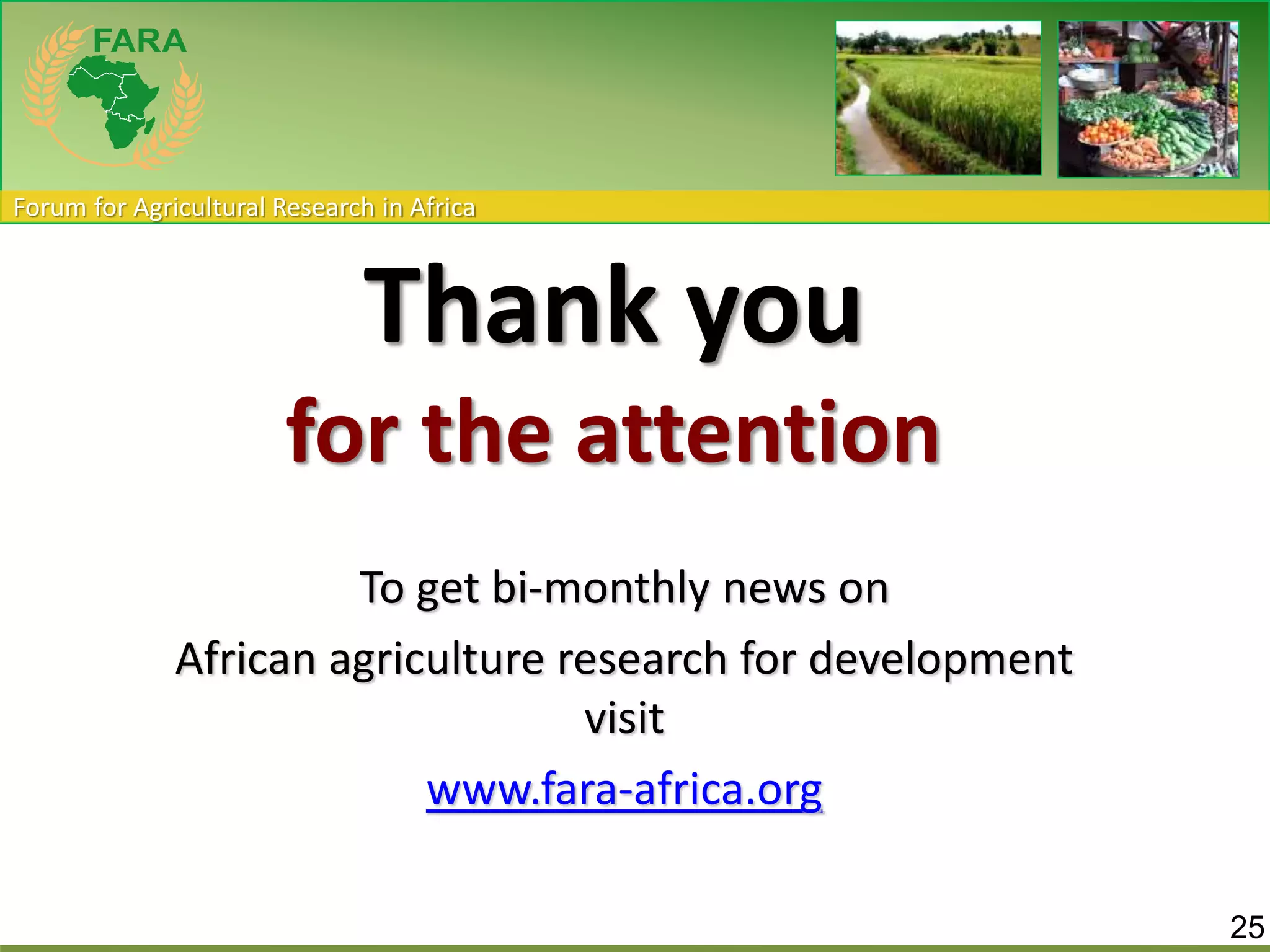 Forum for Agricultural Research in Africa 
Thank you 
for the attention 
To get bi-monthly news on 
African agriculture research for development 
visit 
www.fara-africa.org 
25 
