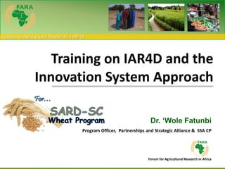 Forum for Agricultural Research in Africa 
Training on IAR4D and the 
Innovation System Approach 
Dr. ‘Wole Fatunbi 
Program Officer, Partnerships and Strategic Alliance & SSA CP 
Forum for Agricultural Research in Africa 
 