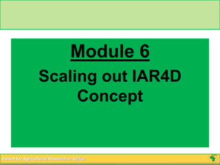 Module 6 
Scaling out IAR4D 
Concept 
Forum for Agricultural Research in Africa 
 