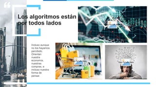 Los algoritmos están
por todos lados
Incluso aunque
no los hayamos
percibido.
Orientan
nuestra
economía,
nuestras
compras, e
incluso nuestra
forma de
pensar.
Your Picture Here
Your Picture Here
Your Picture Here
 