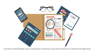 Cuando un desarrollador crea un programa, en esencia lo que está creando es un conjunto de algoritmos
 