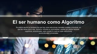 El ser humano como Algoritmo
Se podría asumir la hipótesis de que hay unas estructuras mentales innatas e intuitivas, en
que las raíces de la vida humana, incluida su racionalidad, residen en ciertos factores
cognitivos, emocionales, para cumplir lo cual se crean estructuras
socioculturales universales
 