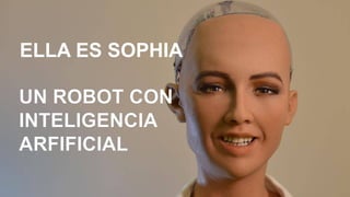 ELLA ES SOPHIA
UN ROBOT CON
INTELIGENCIA
ARFIFICIAL
 