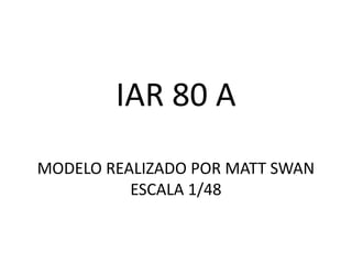 IAR 80 A
MODELO REALIZADO POR MATT SWAN
          ESCALA 1/48
 