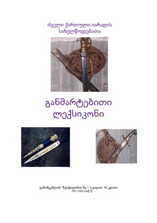 ძველი ქართული იარაღის
სახელწოდებათა

განმარტებითი
ლექსიკონი

გამომცემლობ: ზესტაფონის მე­7  სკოლის  XI კლასი
2007­2008 სასწ. წ.

 