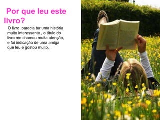 O livro parecia ter uma história
muito interessante , o título do
livro me chamou muita atenção,
e foi indicação de uma amiga
que leu e gostou muito.
Por que leu este
livro?
 