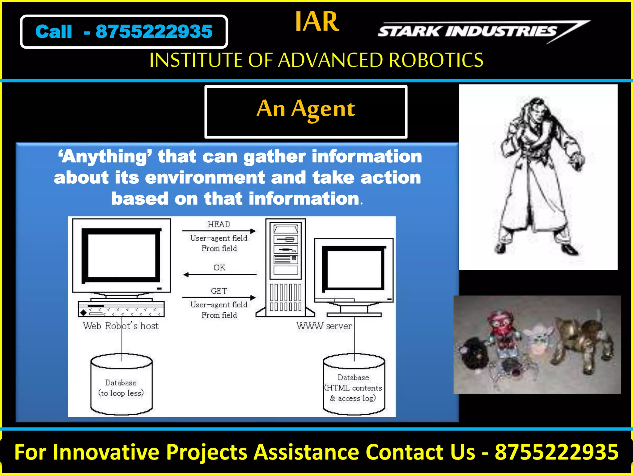 IAR
For Innovative Projects Assistance Contact Us - 8755222935
INSTITUTE OF ADVANCED ROBOTICS
Call - 8755222935
An Agent
‘Anything’ that can gather information
about its environment and take action
based on that information.
 