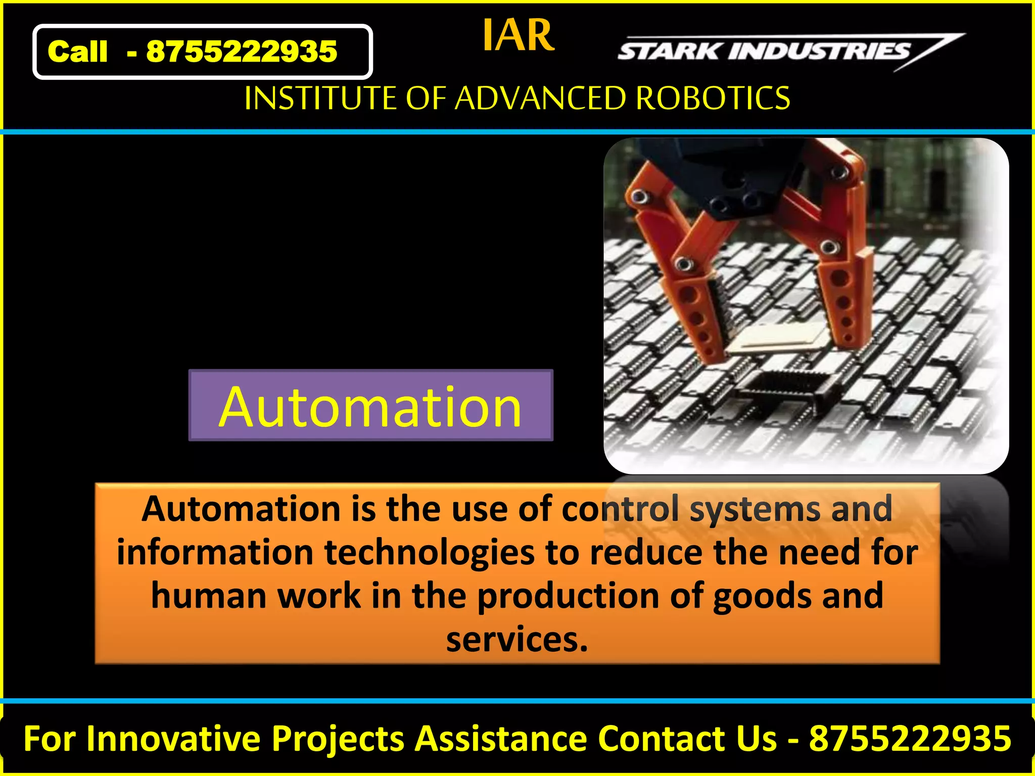 IAR
For Innovative Projects Assistance Contact Us - 8755222935
INSTITUTE OF ADVANCED ROBOTICS
Call - 8755222935
Automation
Automation is the use of control systems and
information technologies to reduce the need for
human work in the production of goods and
services.
 