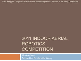 2011 Indoor Aerial Robotics Competition Winston Moy Advised by: Dr. Jennifer Wang Emu (ēm(y)oō) : Flightless Australian bird resembling ostrich. Member of the family Dromaiidae. 