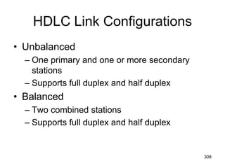 HDLC Link Configurations
• Unbalanced
– One primary and one or more secondary
stations
– Supports full duplex and half duplex
• Balanced
– Two combined stations
– Supports full duplex and half duplex
308
 
